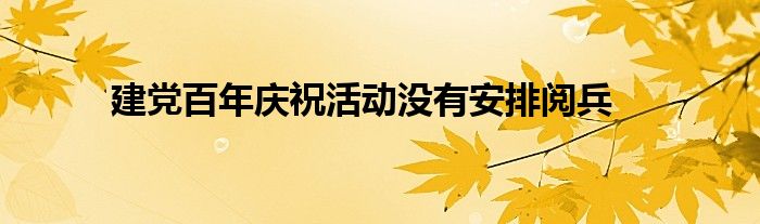 建党百年庆祝活动没有安排阅兵