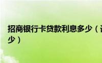 招商银行卡贷款利息多少（请问招商银行的信用卡利息是多少）