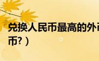 兑换人民币最高的外币（兑换人民币最高的货币?）