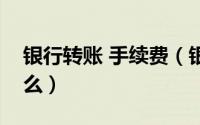 银行转账 手续费（银行转账手续费标准是什么）