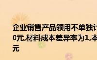 企业销售产品领用不单独计价包装物一批,其计划成本为8000元,材料成本差异率为1,本企业应计入的销售费用金额为()元