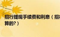 招行提现手续费和利息（招行信用卡取现手续费和利息怎么算的?）