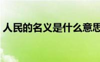 人民的名义是什么意思（人民的名义的含义）