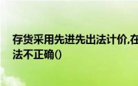存货采用先进先出法计价,在存货物价上涨的情况下,以下说法不正确()