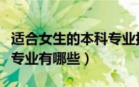 适合女生的本科专业排名榜（适合女生的本科专业有哪些）