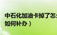 中石化加油卡掉了怎么补办（中石化油卡丢了如何补办）