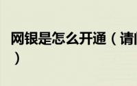 网银是怎么开通（请问开通网银的步骤有哪些）