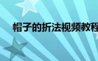 帽子的折法视频教程（帽子的折纸方法）