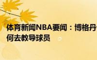 体育新闻NBA要闻：博格丹谈麦克米兰他曾是球员他知道如何去教导球员