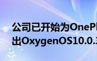 公司已开始为OnePlus7和OnePlus7Pro推出OxygenOS10.0.3