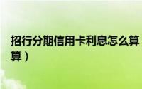 招行分期信用卡利息怎么算（请问招行信用卡借贷利息怎么算）