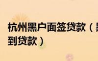 杭州黑户面签贷款（黑户在杭州哪里可以申请到贷款）
