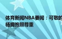体育新闻NBA要闻：可敬的对手雄鹿官方晒字母哥&杨拥抱照尊重