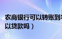 农商银行可以转账到农业银行吗（农商银行可以贷款吗）