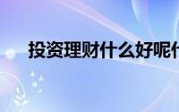 投资理财什么好呢什么理财产品收益高