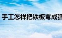 手工怎样把铁板弯成弧形（手工怎样折元宝）