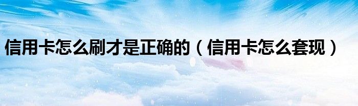 信用卡怎么刷才是正确的（信用卡怎么套现）