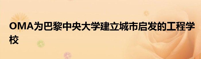 OMA为巴黎中央大学建立城市启发的工程学校