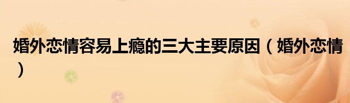 婚外恋情容易上瘾的三大主要原因（婚外恋情）