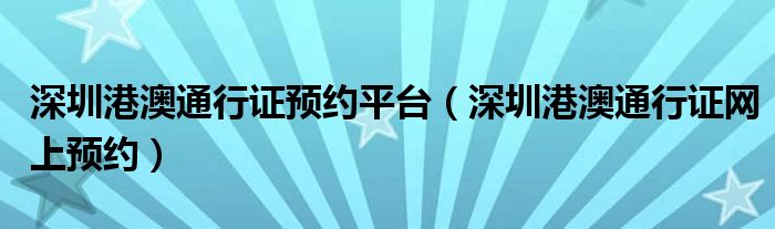 深圳港澳通行证预约平台（深圳港澳通行证网上预约）