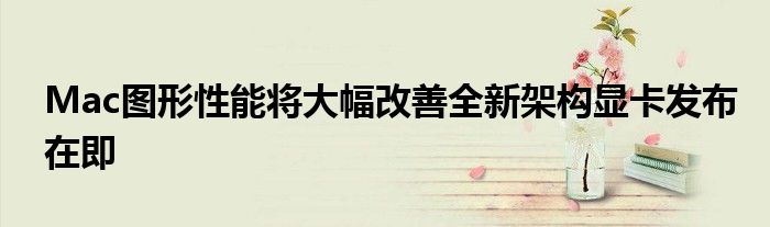 Mac图形性能将大幅改善全新架构显卡发布在即