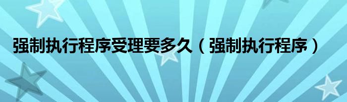 强制执行程序受理要多久（强制执行程序）