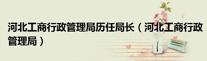 河北工商行政管理局历任局长（河北工商行政管理局）