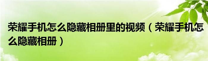 荣耀手机怎么隐藏相册里的视频（荣耀手机怎么隐藏相册）
