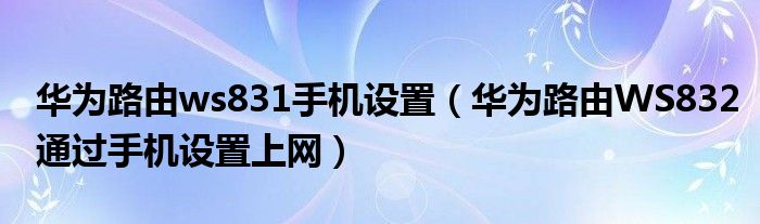 华为路由ws831手机设置（华为路由WS832通过手机设置上网）