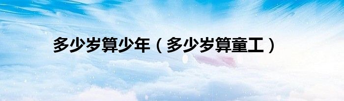 多少岁算少年（多少岁算童工）