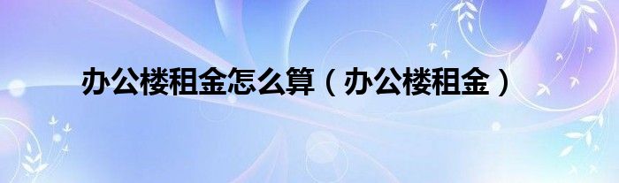 办公楼租金怎么算（办公楼租金）