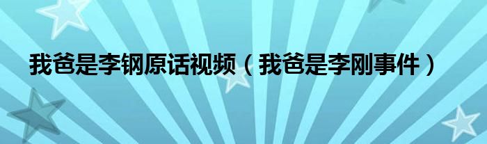 我爸是李钢原话视频（我爸是李刚事件）