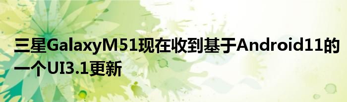 三星GalaxyM51现在收到基于Android11的一个UI3.1更新