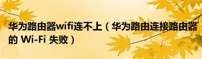 华为路由器wifi连不上（华为路由连接路由器的 Wi