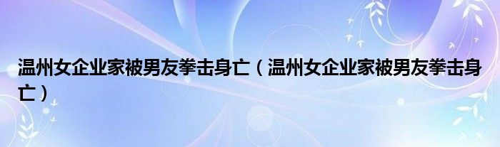 温州女企业家被男友拳击身亡（温州女企业家被男友拳击身亡）