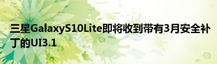 三星GalaxyS10Lite即将收到带有3月安全补丁的UI3.1