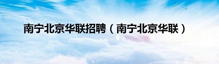 南宁北京华联招聘（南宁北京华联）