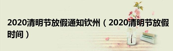 2020清明节放假通知钦州（2020清明节放假时间）