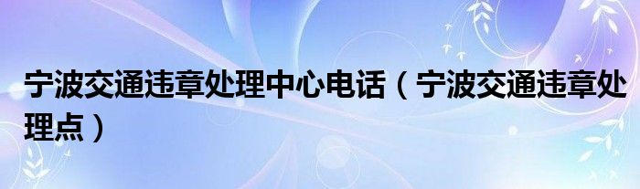 宁波交通违章处理中心电话（宁波交通违章处理点）