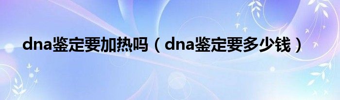 dna鉴定要加热吗（dna鉴定要多少钱）