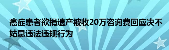 癌症患者欲捐遗产被收20万咨询费回应决不姑息违法违规行为