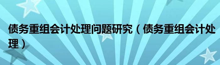 债务重组会计处理问题研究（债务重组会计处理）