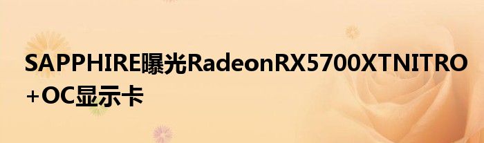 SAPPHIRE曝光RadeonRX5700XTNITRO+OC显示卡