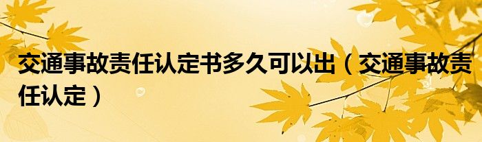 交通事故责任认定书多久可以出（交通事故责任认定）