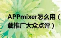 APPmixer怎么用（是真的吗 APPmixer下载推广大众点评）