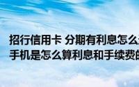 招行信用卡 分期有利息怎么还有手续费（招行信用卡分期买手机是怎么算利息和手续费的）
