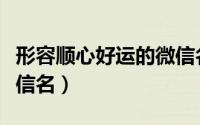 形容顺心好运的微信名（又顺利又有财气的微信名）