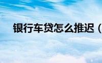 银行车贷怎么推迟（银行车贷怎么申请）