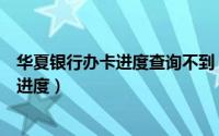 华夏银行办卡进度查询不到（怎么查询华夏银行信用卡申请进度）
