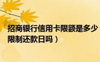招商银行信用卡限额是多少（我想问一下招商银行信用卡有限制还款日吗）